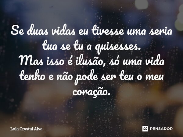 ⁠Se duas vidas eu tivesse uma seria tua se tu a quisesses. Mas isso é ilusão, só uma vida tenho e não pode ser teu o meu coração.... Frase de Lola Crystal Alva.
