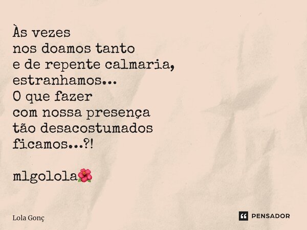 ⁠Às vezes nos doamos tanto e de repente calmaria, estranhamos… O que fazer com nossa presença tão desacostumados ficamos…?! mlgolola🌺... Frase de Lola Gonçalves.
