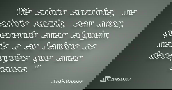 "Me sinto sozinha, me sinto vazia, sem amor, querendo amar alguém, mais a eu lembro as decepções que amar causa."... Frase de Lola Ramos.