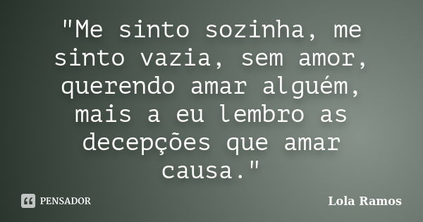 "Me sinto sozinha, me sinto vazia, sem amor, querendo amar alguém, mais a eu lembro as decepções que amar causa."... Frase de Lola Ramos.