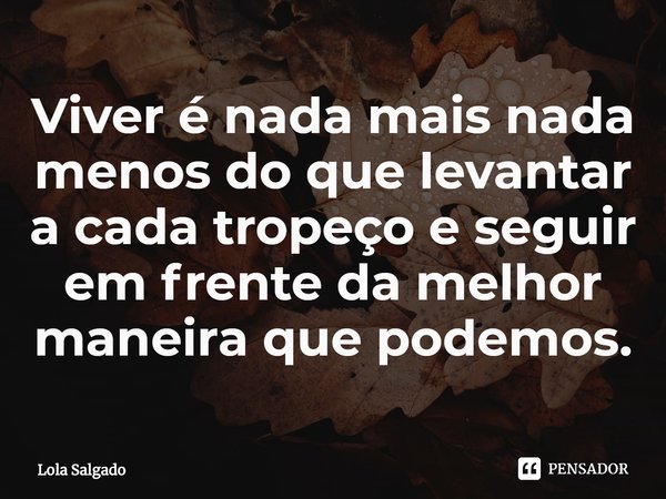 ⁠Viver é nada mais nada menos do que levantar a cada tropeço e seguir em frente da melhor maneira que podemos.... Frase de Lola Salgado.