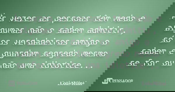Ás vezes as pessoas têm medo e algumas não o sabem admitir, só os verdadeiros amigo o sabem e guardam segredo mesmo se for ou não uma idiotice...... Frase de LolaMimi.