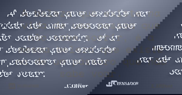 A beleza que existe na vida de uma pessoa que não sabe sorrir, é a mesma beleza que existe na de um pássaro que não sabe voar.... Frase de L.Oliver.