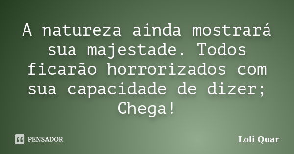 A natureza ainda mostrará sua majestade. Todos ficarão horrorizados com sua capacidade de dizer; Chega!... Frase de Loli Quar.