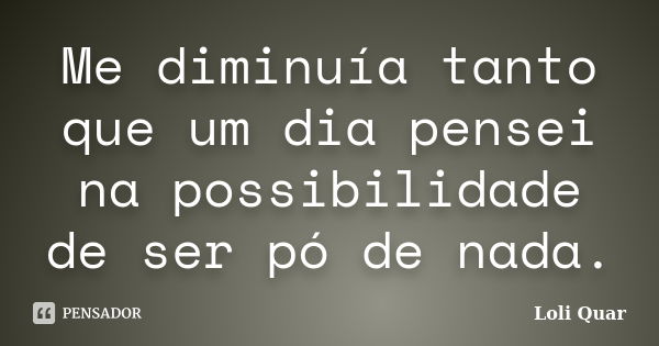 Me diminuía tanto que um dia pensei na possibilidade de ser pó de nada.... Frase de Loli Quar.