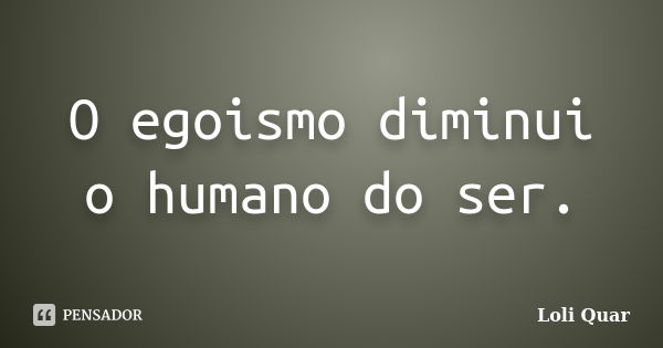 O egoismo diminui o humano do ser.... Frase de Loli Quar.