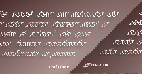 Se você tem um minuto do seu dia para fazer mal a alguém é sinal de que todo seu tempo restante não esta valendo a pena.... Frase de Loli Quar.