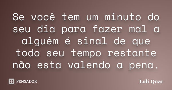 Se você tem um minuto do seu dia para fazer mal a alguém é sinal de que todo seu tempo restante não esta valendo a pena.... Frase de Loli Quar.