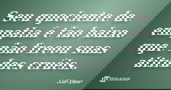 Seu quociente de empatia é tão baixo que não freou suas atitudes cruéis.... Frase de Loli Quar.