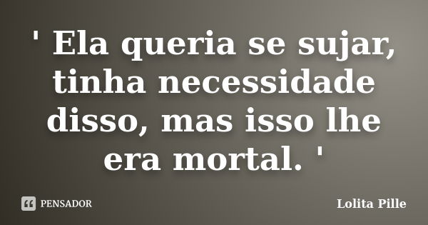 ' Ela queria se sujar, tinha necessidade disso, mas isso lhe era mortal. '... Frase de Lolita Pille.