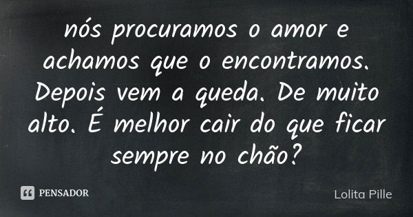 nós procuramos o amor e achamos que o encontramos. Depois vem a queda. De muito alto. É melhor cair do que ficar sempre no chão?... Frase de Lolita Pille..