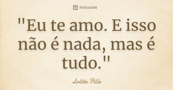 "Eu te amo. E isso não é nada, mas é tudo."... Frase de Lolita Pille.