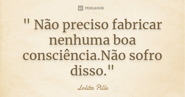 " Não preciso fabricar nenhuma boa consciência.Não sofro disso."... Frase de Lolita Pille.