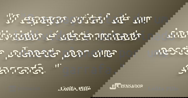 "O espaço vital de um individuo é determinado neste planeta por uma garrafa."... Frase de Lolita Pille.