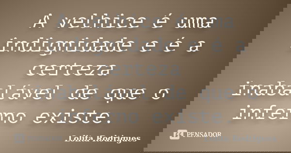 A velhice é uma indignidade e é a certeza inabalável de que o inferno existe.... Frase de Lolita Rodrigues.