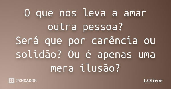 O que nos leva a amar outra pessoa? Será que por carência ou solidão? Ou é apenas uma mera ilusão?... Frase de LOliver.