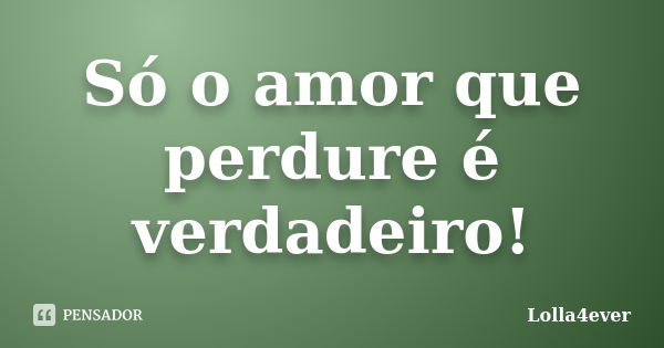 Só o amor que perdure é verdadeiro!... Frase de Lolla4ever.