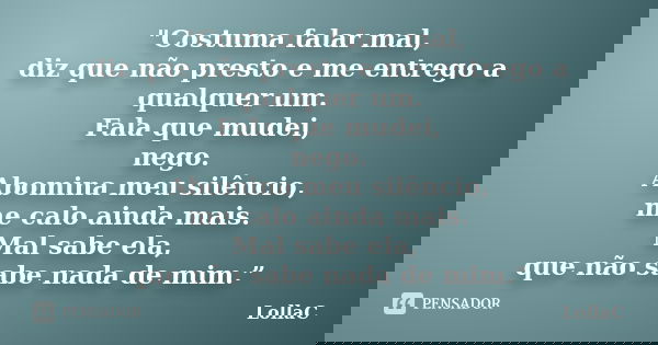 "Costuma falar mal, diz que não presto e me entrego a qualquer um. Fala que mudei, nego. Abomina meu silêncio, me calo ainda mais. Mal sabe ela, que não sa... Frase de LollaC.