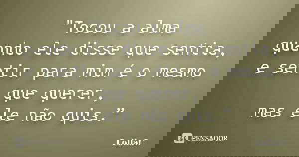 "Tocou a alma quando ele disse que sentia, e sentir para mim é o mesmo que querer, mas ele não quis.”... Frase de LollaC.