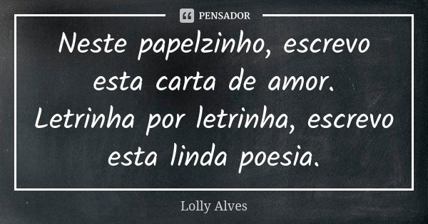 Neste papelzinho, escrevo esta carta de amor. Letrinha por letrinha, escrevo esta linda poesia.... Frase de Lolly Alves.