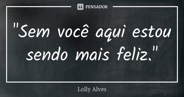 "Sem você aqui estou sendo mais feliz."... Frase de Lolly Alves.