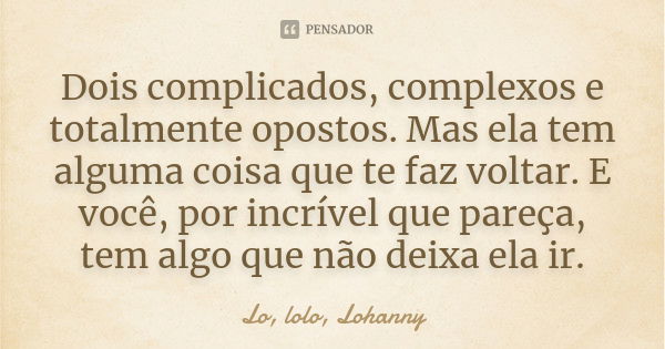 Dois complicados, complexos e totalmente opostos. Mas ela tem alguma coisa que te faz voltar. E você, por incrível que pareça, tem algo que não deixa ela ir.... Frase de Lo, lolo, Lohanny.