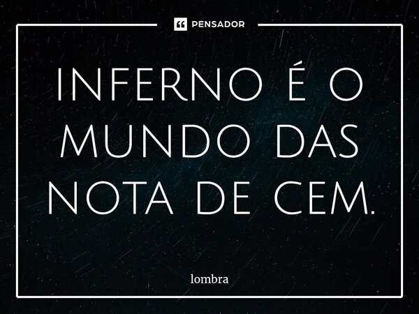 ⁠inferno é o mundo das nota de cem.... Frase de lombra.