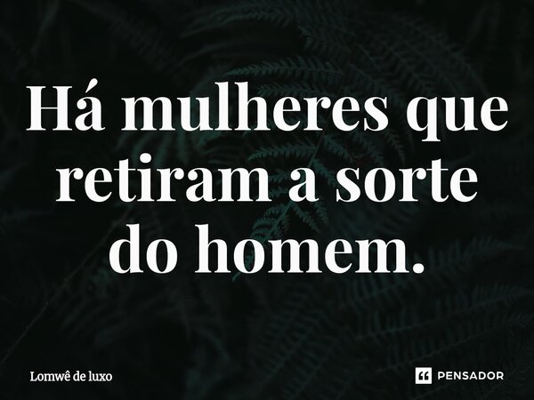 Há mulheres que retiram a sorte do homem.... Frase de Lomwê de luxo.