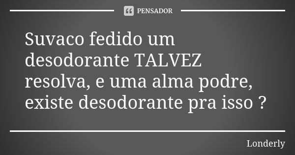 Suvaco fedido um desodorante TALVEZ resolva, e uma alma podre, existe desodorante pra isso ?... Frase de Londerly.