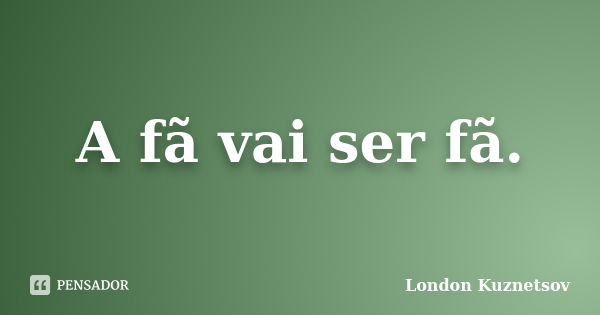 A fã vai ser fã.... Frase de London Kuznetsov.