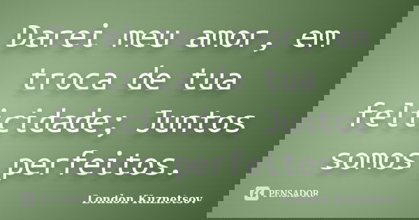 Darei meu amor, em troca de tua felicidade; Juntos somos perfeitos.... Frase de London Kuznetsov.