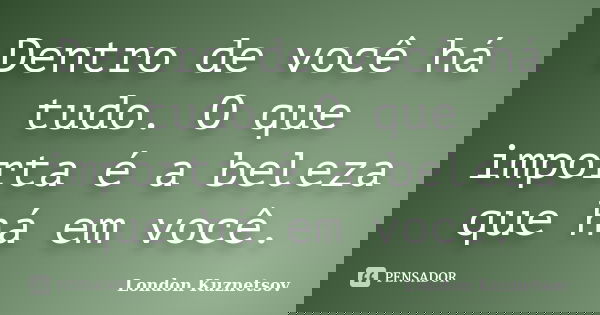 Dentro de você há tudo. O que importa é a beleza que há em você.... Frase de London Kuznetsov.