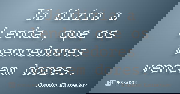 Já dizia a lenda, que os vencedores vencem dores.... Frase de London Kuznetsov.