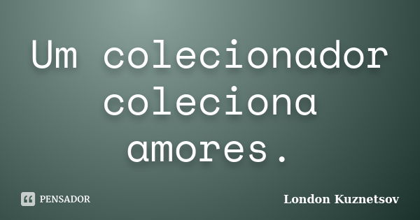 Um colecionador coleciona amores.... Frase de London Kuznetsov.