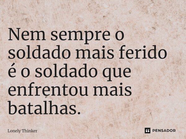 ⁠Nem sempre o soldado mais ferido é o soldado que enfrentou mais batalhas.... Frase de Lonely Thinker.