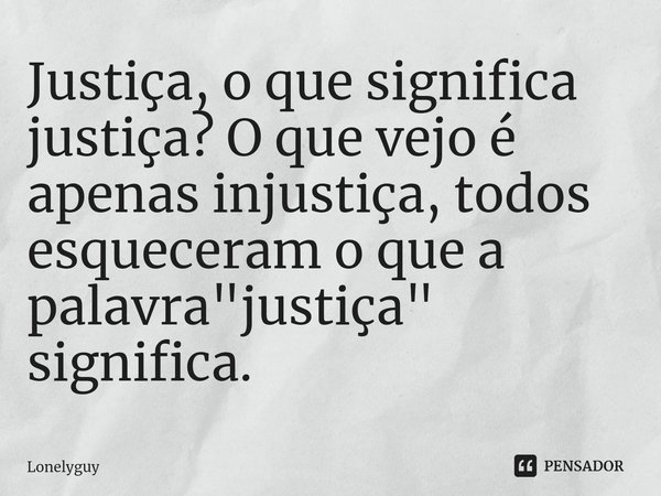 ⁠Justiça, o que significa justiça? O que vejo é apenas injustiça, todos esqueceram o que a palavra "justiça" significa.... Frase de Lonelyguy.