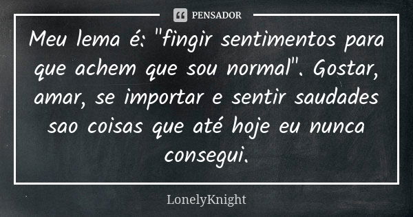 Meu lema é: "fingir sentimentos para que achem que sou normal". Gostar, amar, se importar e sentir saudades sao coisas que até hoje eu nunca consegui.... Frase de LonelyKnight.