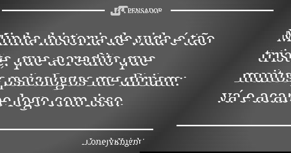Minha historia de vida é tão triste, que acredito que muitos psicologos me diriam: vá e acabe logo com isso.... Frase de LonelyKnight.