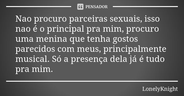 Nao procuro parceiras sexuais, isso nao é o principal pra mim, procuro uma menina que tenha gostos parecidos com meus, principalmente musical. Só a presença del... Frase de LonelyKnight.