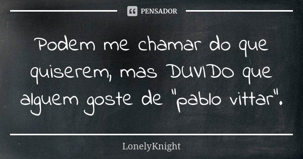 Podem me chamar do que quiserem, mas DUVIDO que alguem goste de "pablo vittar".... Frase de LonelyKnight.