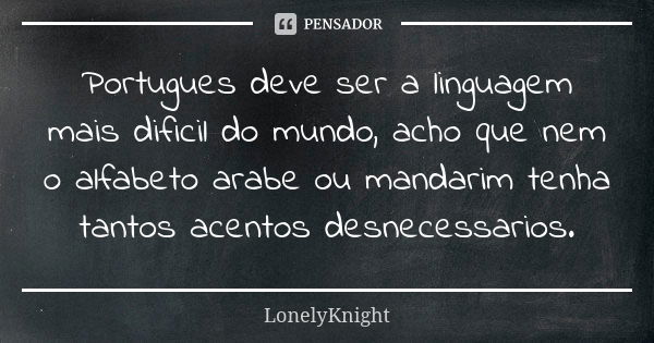 Portugues deve ser a linguagem mais dificil do mundo, acho que nem o alfabeto arabe ou mandarim tenha tantos acentos desnecessarios.... Frase de LonelyKnight.