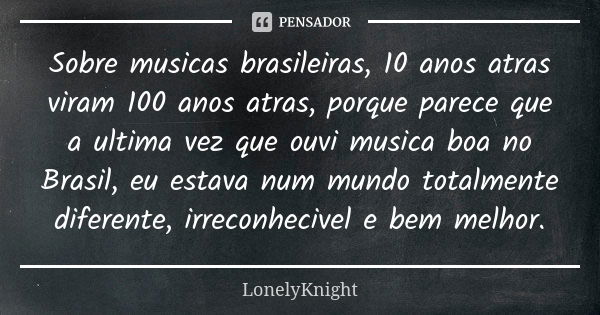 Sobre musicas brasileiras, 10 anos atras viram 100 anos atras, porque parece que a ultima vez que ouvi musica boa no Brasil, eu estava num mundo totalmente dife... Frase de LonelyKnight.