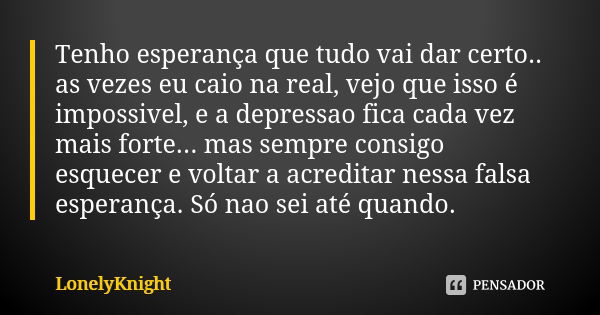 Tenho esperança que tudo vai dar certo.. as vezes eu caio na real, vejo que isso é impossivel, e a depressao fica cada vez mais forte... mas sempre consigo esqu... Frase de LonelyKnight.