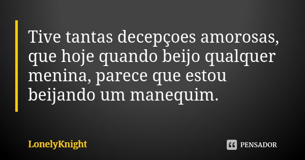 Tive tantas decepçoes amorosas, que hoje quando beijo qualquer menina, parece que estou beijando um manequim.... Frase de LonelyKnight.