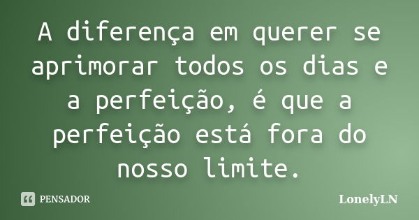 A diferença em querer se aprimorar todos os dias e a perfeição, é que a perfeição está fora do nosso limite.... Frase de LonelyLN.