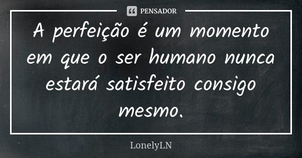 A perfeição é um momento em que o ser humano nunca estará satisfeito consigo mesmo.... Frase de LonelyLN.