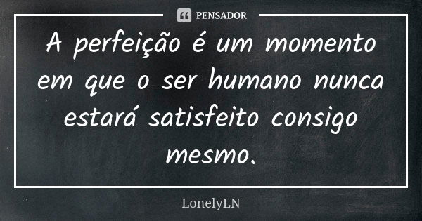 A perfeição é um momento em que o ser humano nunca estará satisfeito consigo mesmo.... Frase de LonelyLN.