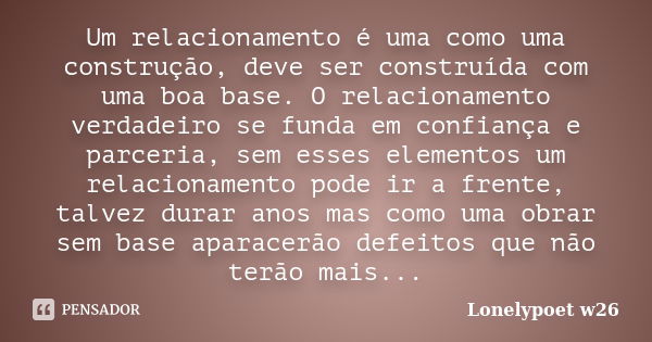 Um relacionamento é uma como uma construção, deve ser construída com uma boa base. O relacionamento verdadeiro se funda em confiança e parceria, sem esses eleme... Frase de Lonelypoet w26.