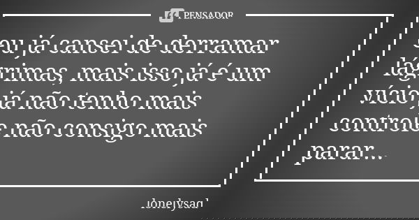 eu já cansei de derramar lágrimas, mais isso já é um vício já não tenho mais controle não consigo mais parar...... Frase de lonelysad.