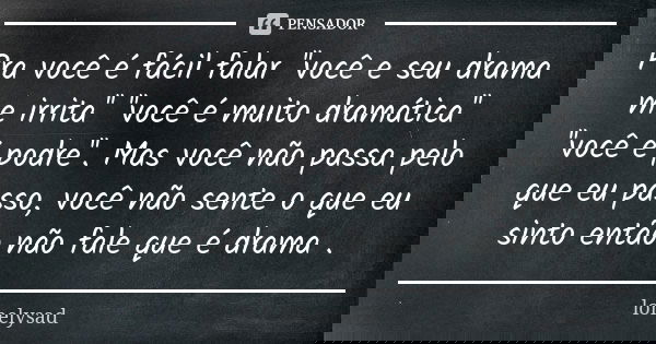 Pra você é fácil falar ''você e seu drama me irrita'' ''você é muito dramática'' ''você é podre''. Mas você não passa pelo que eu passo, você não sente o que eu... Frase de lonelysad.